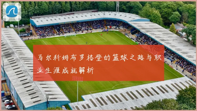 马尔科姆布罗格登的篮球之路与职业生涯成就解析
