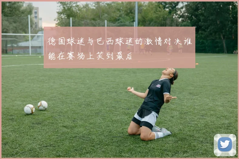 德国球迷与巴西球迷的激情对决谁能在赛场上笑到最后