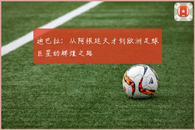 迪巴拉：从阿根廷天才到欧洲足球巨星的辉煌之路