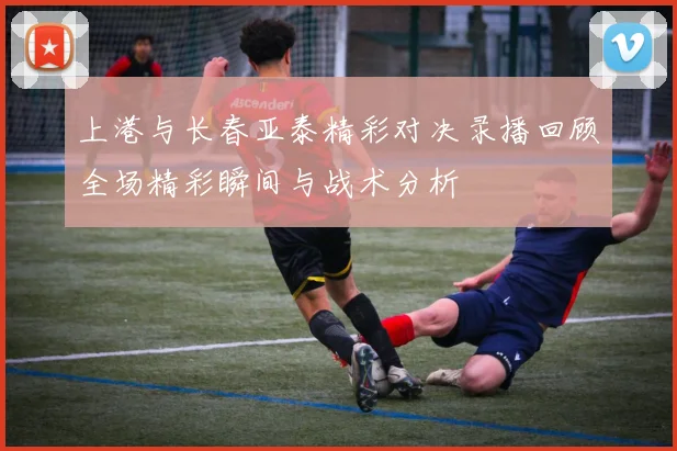 上港与长春亚泰精彩对决录播回顾全场精彩瞬间与战术分析