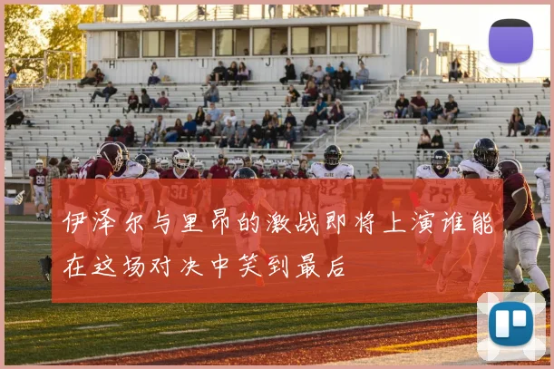 伊泽尔与里昂的激战即将上演谁能在这场对决中笑到最后
