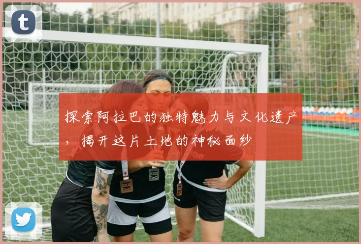 探索阿拉巴的独特魅力与文化遗产，揭开这片土地的神秘面纱