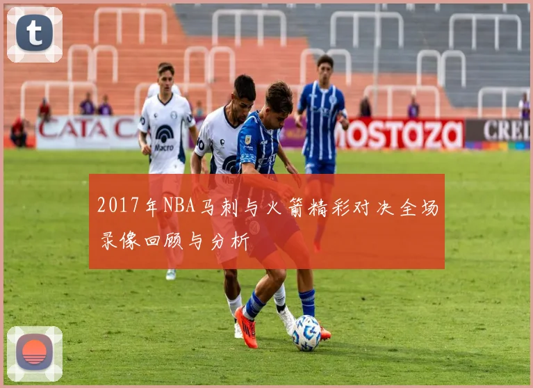 2017年NBA马刺与火箭精彩对决全场录像回顾与分析