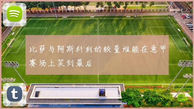 比萨与阿斯科利的较量谁能在意甲赛场上笑到最后