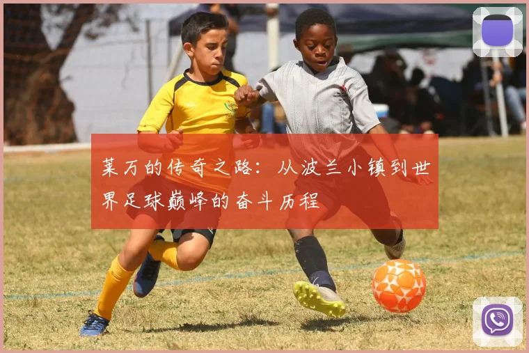 莱万的传奇之路：从波兰小镇到世界足球巅峰的奋斗历程