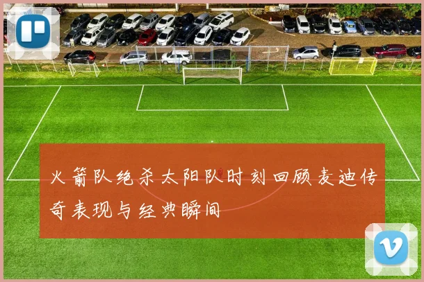 火箭队绝杀太阳队时刻回顾麦迪传奇表现与经典瞬间
