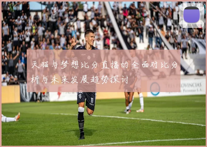 天猫与梦想比分直播的全面对比分析与未来发展趋势探讨